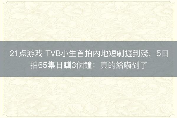 21点游戏 TVB小生首拍內地短劇捱到殘，5日拍65集日瞓3個鐘：真的給嚇到了