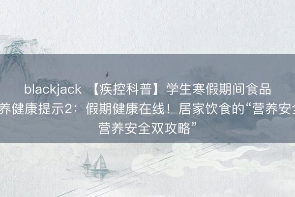 blackjack 【疾控科普】学生寒假期间食品安全与营养健康提示2：假期健康在线！居家饮食的“营养安全双攻略”