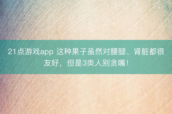 21点游戏app 这种果子虽然对腰腿、肾脏都很友好，但是3类人别贪嘴！