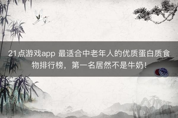 21点游戏app 最适合中老年人的优质蛋白质食物排行榜,第一名居然不是牛奶!