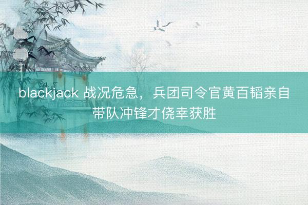 blackjack 战况危急，兵团司令官黄百韬亲自带队冲锋才侥幸获胜