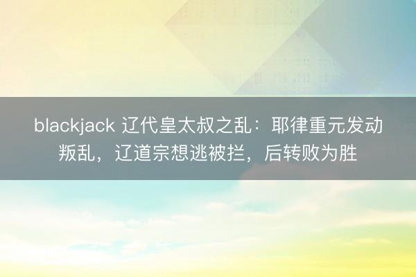 blackjack 辽代皇太叔之乱：耶律重元发动叛乱，辽道宗想逃被拦，后转败为胜