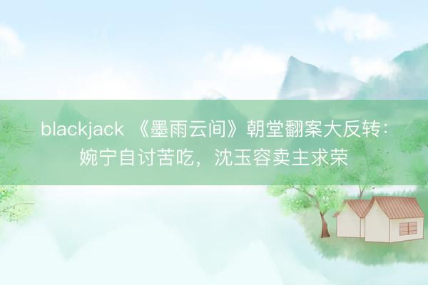 blackjack 《墨雨云间》朝堂翻案大反转:婉宁自讨苦吃,沈玉容卖主求荣