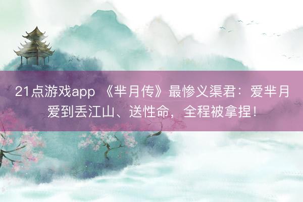 21点游戏app 《芈月传》最惨义渠君:爱芈月爱到丢江山、送性命,全程被拿捏!