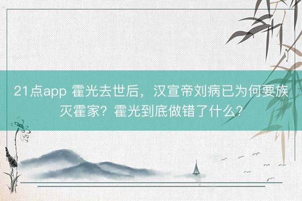 21点app 霍光去世后，汉宣帝刘病已为何要族灭霍家？霍光到底做错了什么？