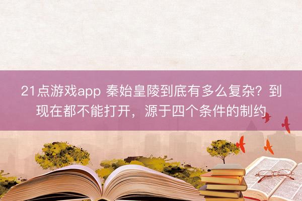 21点游戏app 秦始皇陵到底有多么复杂？到现在都不能打开，源于四个条件的制约