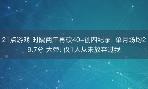 21点游戏 时隔两年再砍40+创四纪录! 单月场均29.7分 大帝: 仅1人从未放弃过我