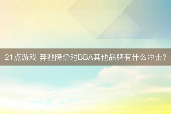 21点游戏 奔驰降价对BBA其他品牌有什么冲击?