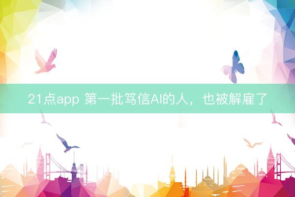 21点app 第一批笃信AI的人,也被解雇了