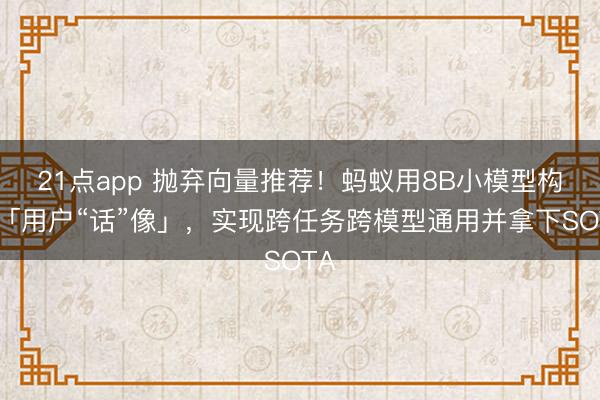 21点app 抛弃向量推荐！蚂蚁用8B小模型构建「用户“话”像」，实现跨任务跨模型通用并拿下SOTA