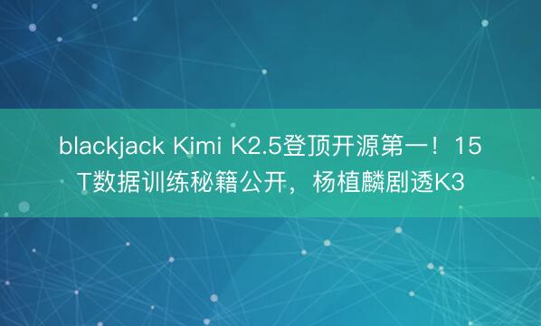 blackjack Kimi K2.5登顶开源第一！15T数据训练秘籍公开，杨植麟剧透K3