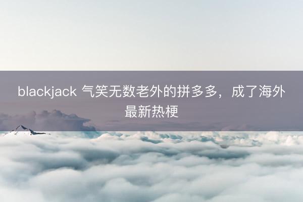 blackjack 气笑无数老外的拼多多,成了海外最新热梗