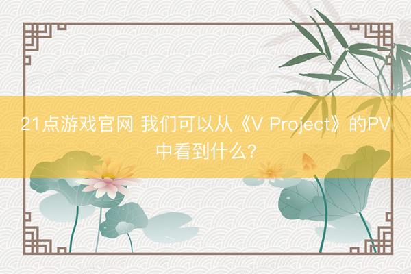 21点游戏官网 我们可以从《V Project》的PV中看到什么？