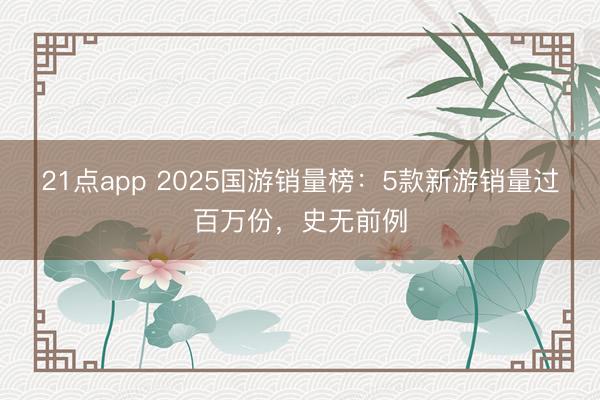21点app 2025国游销量榜：5款新游销量过百万份，史无前例