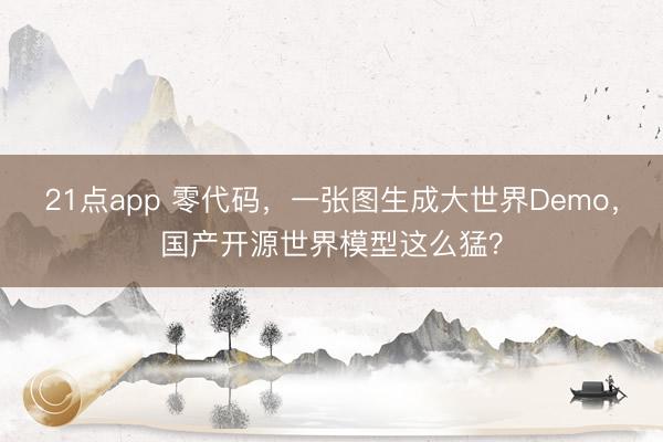 21点app 零代码，一张图生成大世界Demo，国产开源世界模型这么猛？