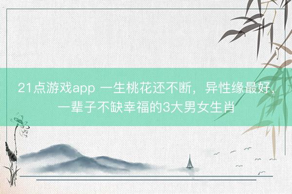 21点游戏app 一生桃花还不断，异性缘最好，一辈子不缺幸福的3大男女生肖