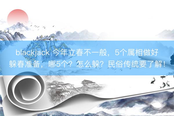 blackjack 今年立春不一般,5个属相做好躲春准备,哪5个?怎么躲?民俗传统要了解!