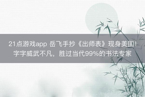 21点游戏app 岳飞手抄《出师表》现身美国！字字威武不凡，胜过当代99%的书法专家