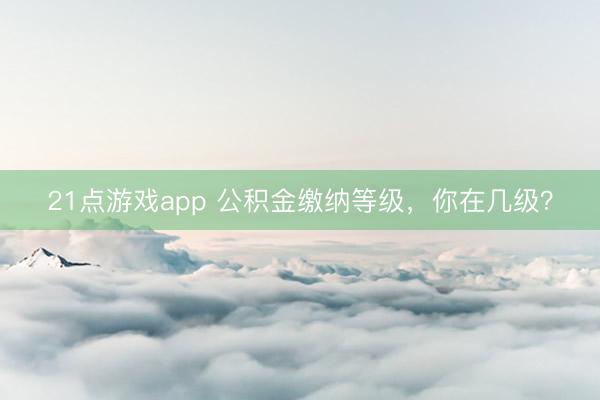 21点游戏app 公积金缴纳等级，你在几级？