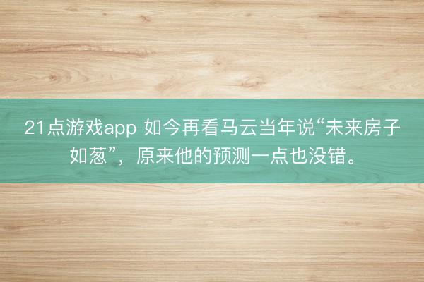 21点游戏app 如今再看马云当年说“未来房子如葱”，原来他的预测一点也没错。