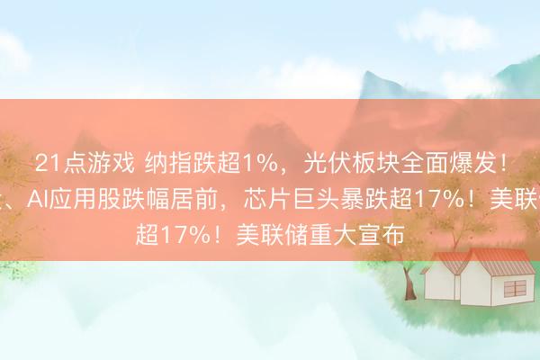21点游戏 纳指跌超1%,光伏板块全面爆发!存储概念股、AI应用股跌幅居前,芯片巨头暴跌超17%!美联储重大宣布
