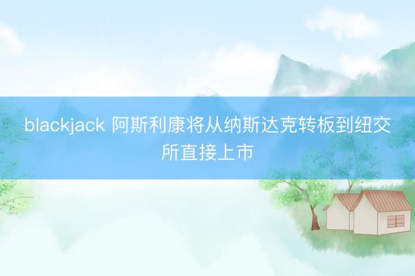 blackjack 阿斯利康将从纳斯达克转板到纽交所直接上市