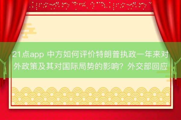 21点app 中方如何评价特朗普执政一年来对外政策及其对国际局势的影响？外交部回应