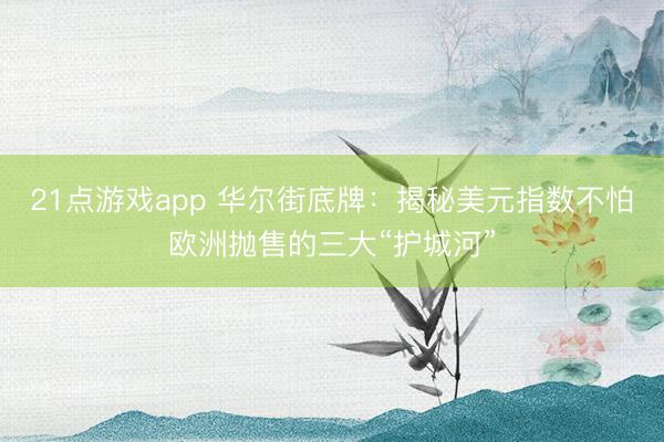 21点游戏app 华尔街底牌：揭秘美元指数不怕欧洲抛售的三大“护城河”
