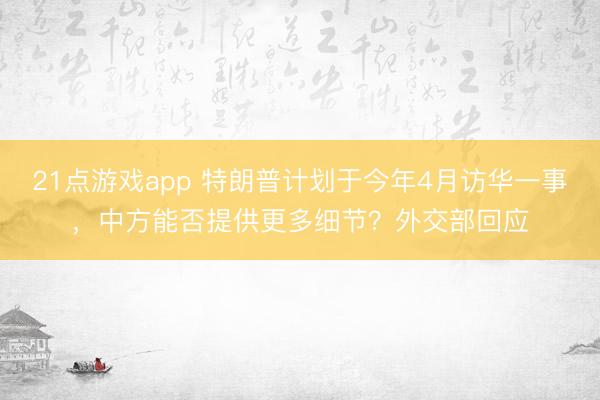 21点游戏app 特朗普计划于今年4月访华一事,中方能否提供更多细节?外交部回应