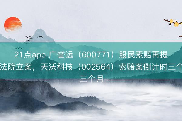 21点app 广誉远（600771）股民索赔再提交法院立案，天沃科技（002564）索赔案倒计时三个月
