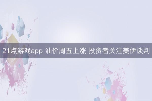 21点游戏app 油价周五上涨 投资者关注美伊谈判