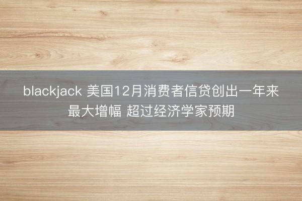 blackjack 美国12月消费者信贷创出一年来最大增幅 超过经济学家预期
