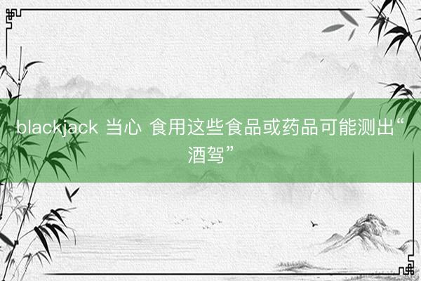 blackjack 当心 食用这些食品或药品可能测出“酒驾”