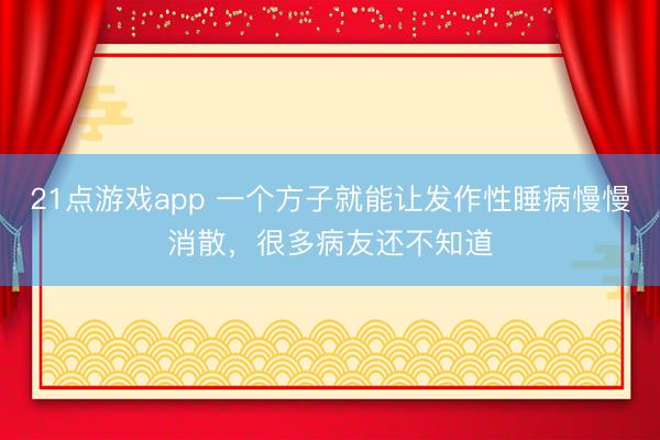21点游戏app 一个方子就能让发作性睡病慢慢消散，很多病友还不知道