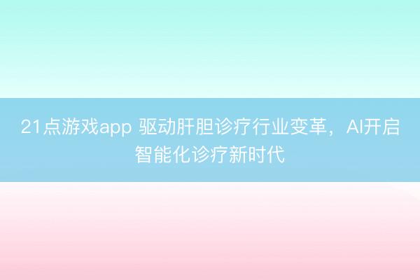 21点游戏app 驱动肝胆诊疗行业变革，AI开启智能化诊疗新时代