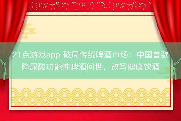 21点游戏app 破局传统啤酒市场：中国首款降尿酸功能性啤酒问世，改写健康饮酒