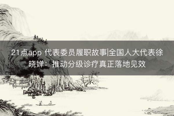 21点app 代表委员履职故事|全国人大代表徐晓婵：推动分级诊疗真正落地见效