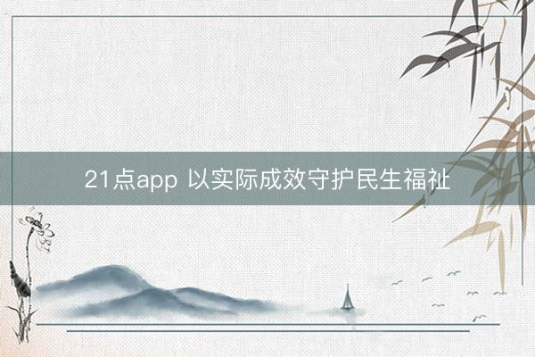 21点app 以实际成效守护民生福祉
