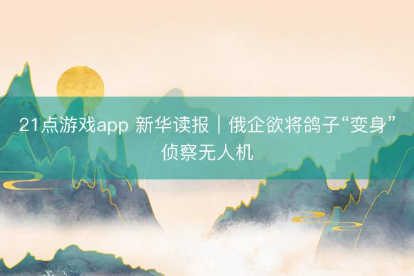 21点游戏app 新华读报｜俄企欲将鸽子“变身”侦察无人机