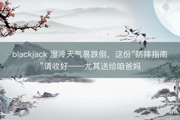 blackjack 湿冷天气易跌倒，这份“防摔指南”请收好——尤其送给咱爸妈