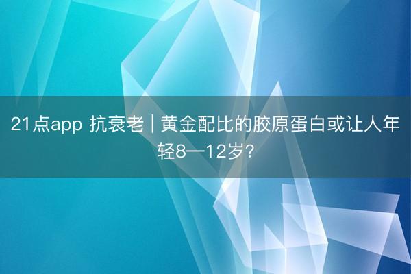 21点app 抗衰老 | 黄金配比的胶原蛋白或让人年轻8—12岁？