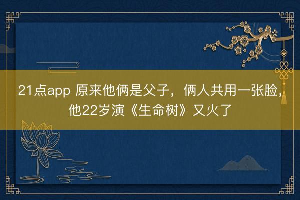 21点app 原来他俩是父子，俩人共用一张脸，他22岁演《生命树》又火了