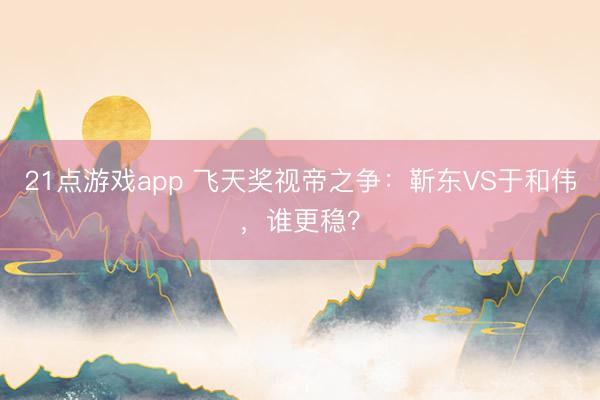 21点游戏app 飞天奖视帝之争：靳东VS于和伟，谁更稳？