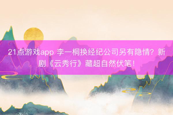 21点游戏app 李一桐换经纪公司另有隐情？新剧《云秀行》藏超自然伏笔！