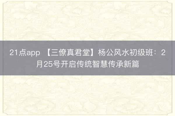 21点app 【三僚真君堂】杨公风水初级班:2月25号开启传统智慧传承新篇