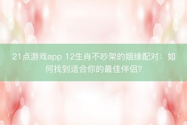 21点游戏app 12生肖不吵架的姻缘配对:如何找到适合你的最佳伴侣?