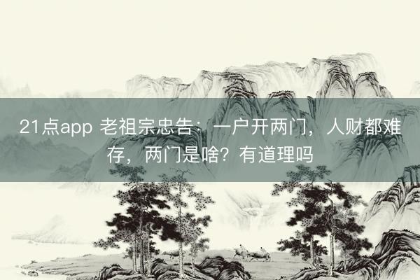 21点app 老祖宗忠告：一户开两门，人财都难存，两门是啥？有道理吗