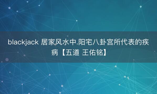 blackjack 居家风水中.阳宅八卦宫所代表的疾病【五道 王佑铭】