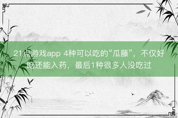21点游戏app 4种可以吃的“瓜藤”,不仅好吃还能入药,最后1种很多人没吃过