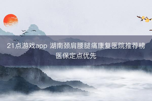 21点游戏app 湖南颈肩腰腿痛康复医院推荐榜医保定点优先